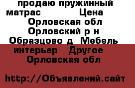 продаю пружинный матрас 160*200 › Цена ­ 500 - Орловская обл., Орловский р-н, Образцово д. Мебель, интерьер » Другое   . Орловская обл.